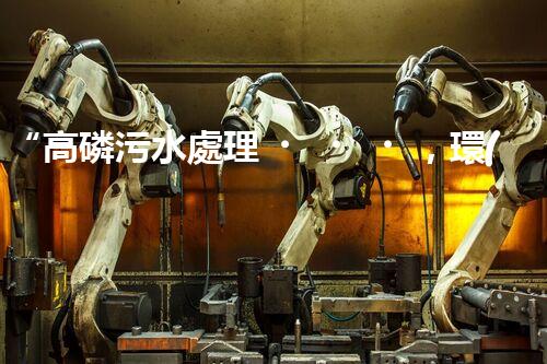 “高磷污水處理，環(huán)保先鋒，守護(hù)碧水藍(lán)天！”